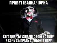 Привет іванка чорна сегодня ты узнаеш свою истину. я ХОЧУ сыграть с тобой в ИГРУ