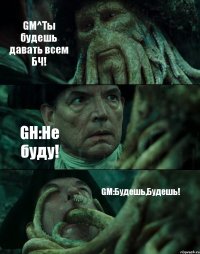 GM^Ты будешь давать всем БЧ! GH:Не буду! GM:Будешь,Будешь!