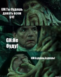 GM:Ты будешь давать всем БЧ! GH:Не буду! GM:Будешь,Будешь!