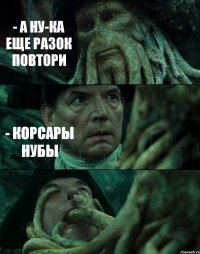 - А НУ-КА ЕЩЕ РАЗОК ПОВТОРИ - КОРСАРЫ НУБЫ 