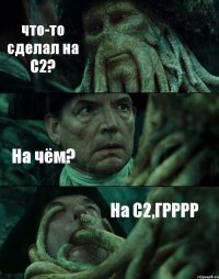 что-то сделал на С2? На чём? На С2,ГРРРР