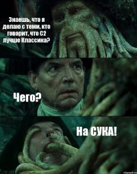 Знаешь, что я делаю с теми, кто говорит, что С2 лучше Классика? Чего? На СУКА!