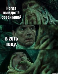 Когда выйдет 5 сезон млп? в 2015 году. 