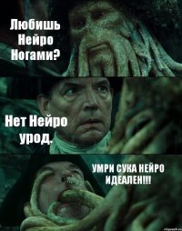 Любишь Нейро Ногами? Нет Нейро урод. УМРИ СУКА НЕЙРО ИДЕАЛЕН!!!