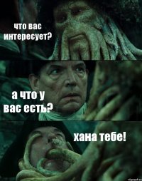 что вас интересует? а что у вас есть? хана тебе!