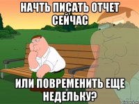 Начть писать отчет сейчас или повременить еще недельку?