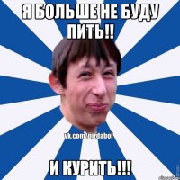 Я больше не буду пить!! и курить!!!