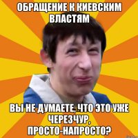 Обращение к Киевским властям Вы не думаете, что это уже черезчур, просто-напросто?