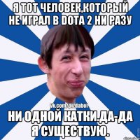 Я тот человек,который не играл в Dota 2 ни разу Ни одной катки.Да-да я существую.