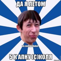 ДА Я ЛЕТОМ 5 К АПНУ (с)КОЛЯ