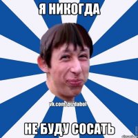 я никогда не буду сосать