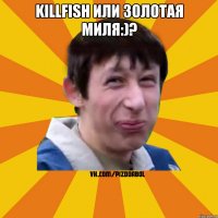 Killfish или Золотая миля:)? 