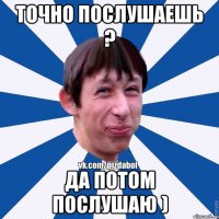 точно послушаешь ? да потом послушаю )