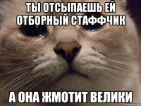 ты отсыпаешь ей отборный стаффчик а она жмотит велики