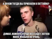 а зачем тогда вы приехали в паттайю? думал, намного лучше все будет. катоев мало, музыка не очень.