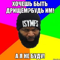 Хочешь быть дрищём?будь им! а я не буду!