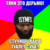 тяни это дерьмо! Стучишь как в туалет сука!!