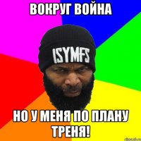 Вокруг война но у меня по плану треня!