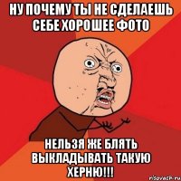 ну почему ты не сделаешь себе хорошее фото нельзя же блять выкладывать такую херню!!!