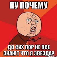 ну почему до сих пор не все знают что я ЗВЕЗДА?