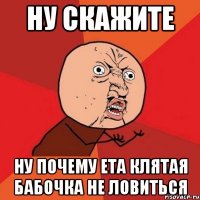 Ну скажите Ну почему ета клятая бабочка не ловиться