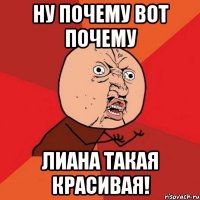 Ну почему вот почему Лиана такая красивая!