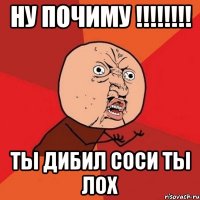 НУ ПОЧИМУ !!!!!!!! ТЫ ДИБИЛ СОСИ ТЫ ЛОХ