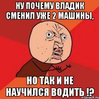 Ну почему Владик сменил уже 2 машины, но так и не научился водить !?