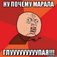 Ну почему Марала Глууууууууупая!!!