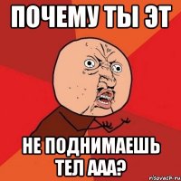 Почему ты эт Не поднимаешь тел ааа?