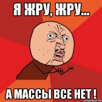 Я жру, жру... а массы все нет !