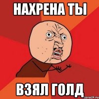 НАХРЕНА ТЫ ВЗЯЛ ГОЛД