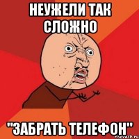 Неужели так сложно "Забрать телефон"