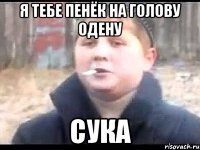 Я тебе пенёк на голову одену сука