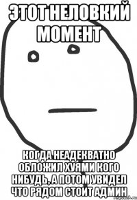 этот неловкий момент когда неадекватно обложил хуями кого нибудь, а потом увидел что рядом стоит админ