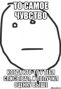 то самое чувство когда кто-то у тебя списывал, и получил оценку выше