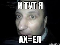 и тут я ах=ел