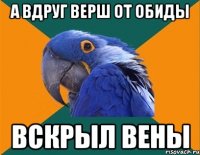 А вдруг Верш от обиды Вскрыл вены