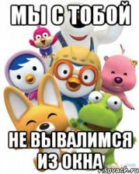 Мы с тобой не вывалимся из окна