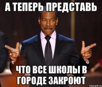 А теперь представь что все школы в городе закроют