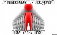 А ты пригласил своих друзей в нашу группу???