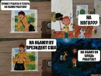 привет ребята! Я теперь на Обаму работаю! На кого??? На Обаму! Ну президент США На Обаму он блядь работает