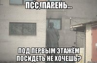 Псс, парень... Под первым этажём посидеть не хочешь?