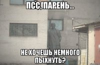 ПСС, ПАРЕНЬ... НЕ ХОЧЕШЬ НЕМНОГО ПЫХНУТЬ?