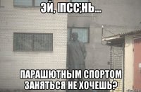 Псс, Парашютным спортом заняться не хочешь?