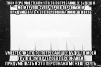 твой перс умеетесли что то потресающее будеш в моей группе супер героев персонажей придумывать и это персонажа можеш взять умеетесли что то потресающее будеш в моей группе супер героев персонажей придумывать и это персонажа можеш взять