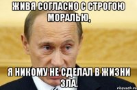 Живя согласно с строгою моралью, Я никому не сделал в жизни зла.