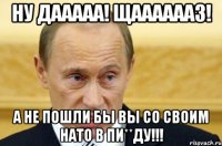 Ну дааааа! Щааааааз! А не пошли бы вы со своим НАТО в пи**ду!!!