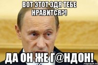 Вот этот Эдя тебе нравится?! Да он же г@ндон!