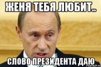 Женя тебя любит.. Слово президента даю